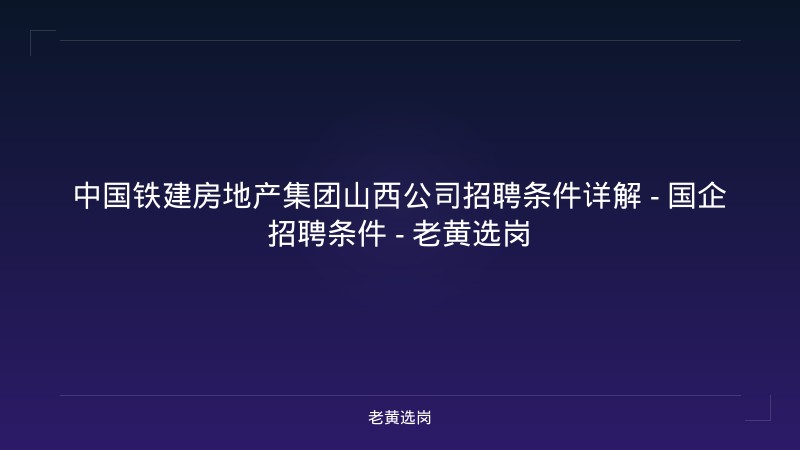 中国铁建房地产集团山西公司招聘条件详解 - 国企招聘条件 - 老黄选岗 - 老黄选岗
