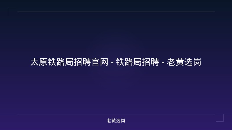 太原铁路局招聘官网 - 铁路局招聘 - 老黄选岗 - 老黄选岗