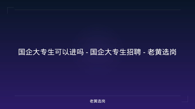 国企大专生可以进吗 - 国企大专生招聘 - 老黄选岗 - 老黄选岗