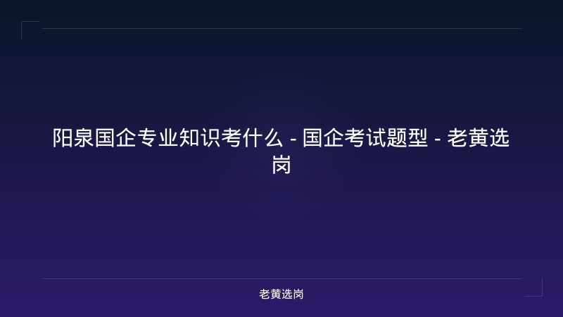 阳泉国企专业知识考什么 - 国企考试题型 - 老黄选岗 - 老黄选岗