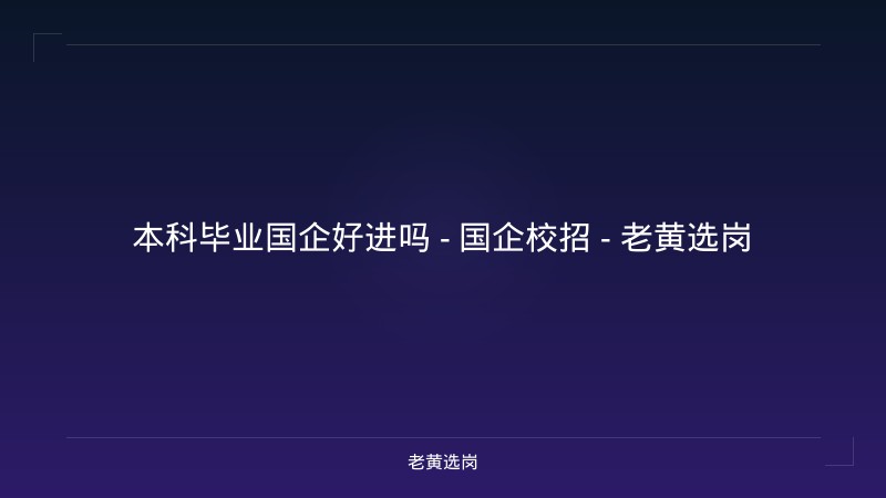 本科毕业国企好进吗 - 国企校招 - 老黄选岗 - 老黄选岗