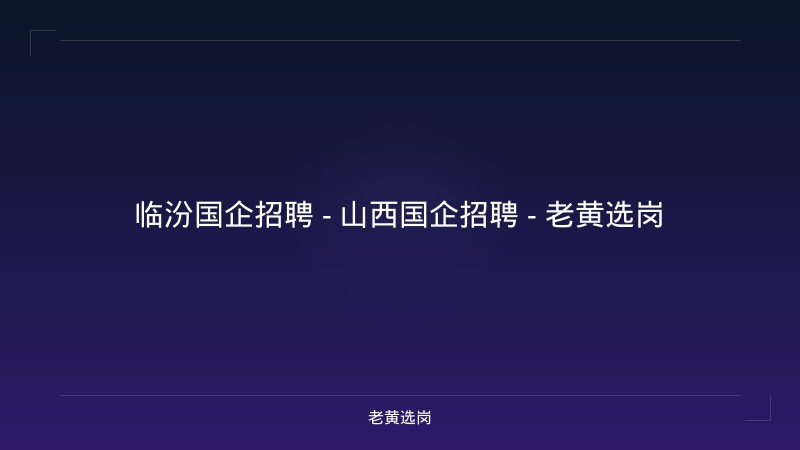 临汾国企招聘 - 山西国企招聘 - 老黄选岗 - 老黄选岗