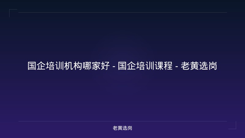 国企培训机构哪家好 - 国企培训课程 - 老黄选岗 - 老黄选岗