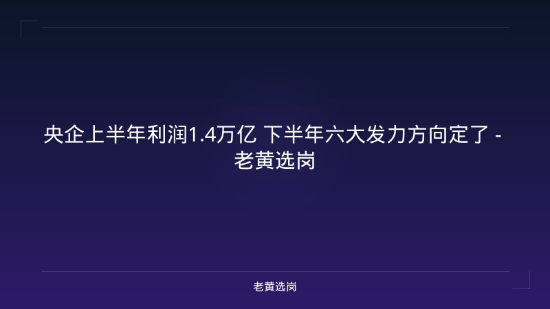 央企上半年利润1.4万亿 下半年六大发力方向定了 - 老黄选岗 - 老黄选岗