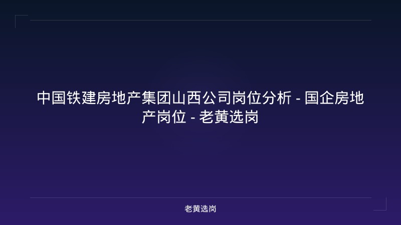 中国铁建房地产集团山西公司岗位分析 - 国企房地产岗位 - 老黄选岗 - 老黄选岗