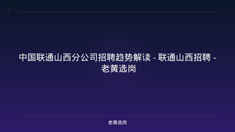 中国联通山西分公司招聘趋势解读 - 联通山西招聘 - 老黄选岗 - 老黄选岗