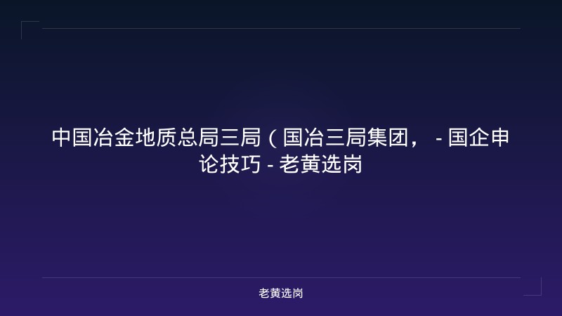 中国冶金地质总局三局（国冶三局集团， - 国企申论技巧 - 老黄选岗 - 老黄选岗