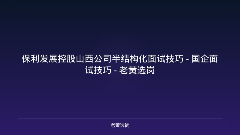 保利发展控股山西公司半结构化面试技巧 - 国企面试技巧 - 老黄选岗 - 老黄选岗