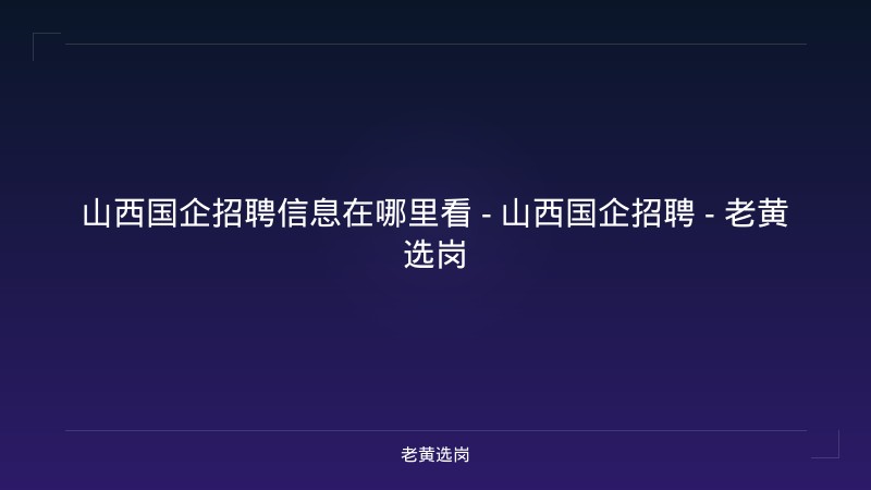 山西国企招聘信息在哪里看 - 山西国企招聘 - 老黄选岗 - 老黄选岗