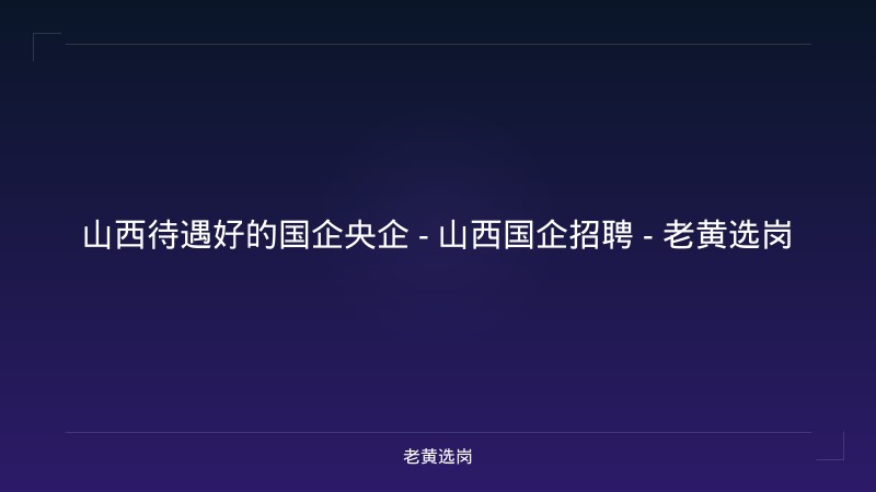 山西待遇好的国企央企 - 山西国企招聘 - 老黄选岗 - 老黄选岗