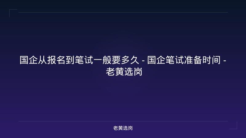 国企从报名到笔试一般要多久 - 国企笔试准备时间 - 老黄选岗 - 老黄选岗