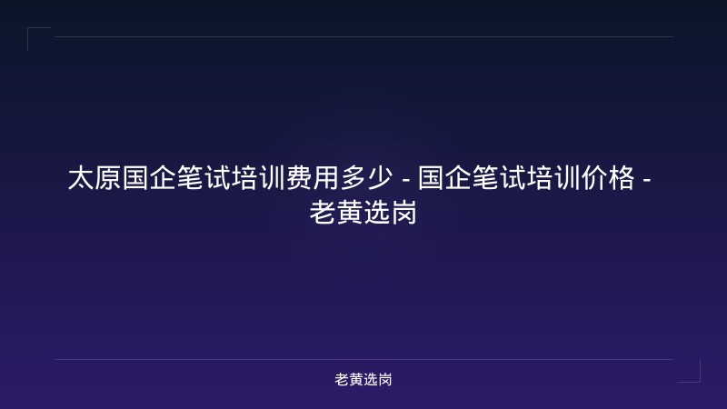 太原国企笔试培训费用多少 - 国企笔试培训价格 - 老黄选岗 - 老黄选岗
