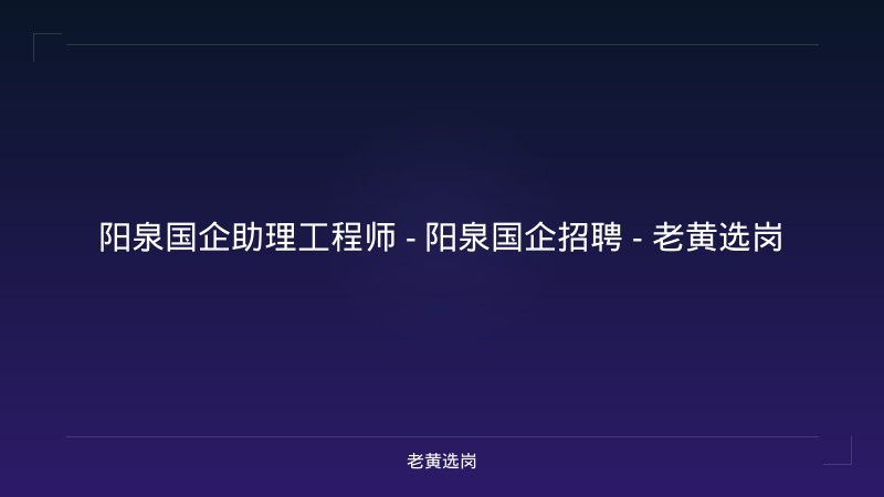 阳泉国企助理工程师 - 阳泉国企招聘 - 老黄选岗 - 老黄选岗