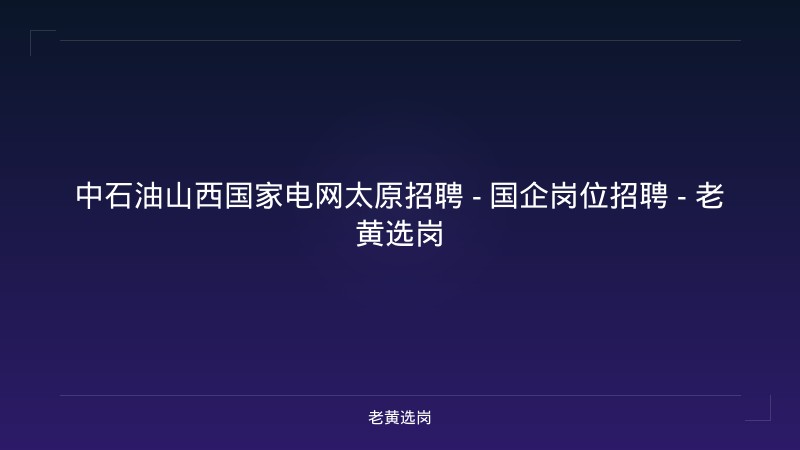 中石油山西国家电网太原招聘 - 国企岗位招聘 - 老黄选岗 - 老黄选岗