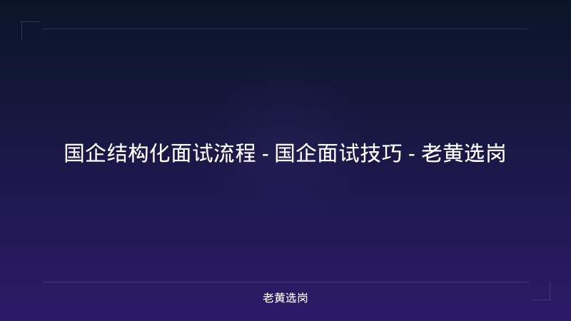 国企结构化面试流程 - 国企面试技巧 - 老黄选岗 - 老黄选岗