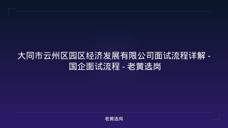 大同市云州区园区经济发展有限公司面试流程详解 - 国企面试流程 - 老黄选岗 - 老黄选岗