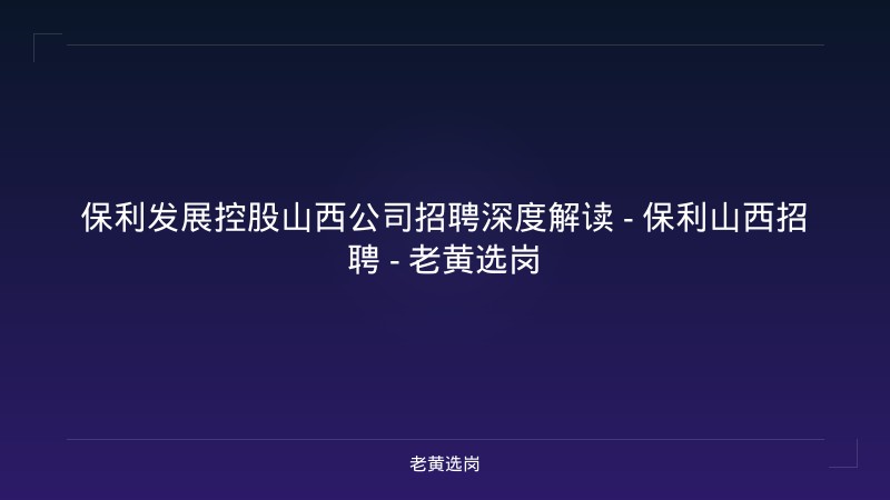 保利发展控股山西公司招聘深度解读 - 保利山西招聘 - 老黄选岗 - 老黄选岗