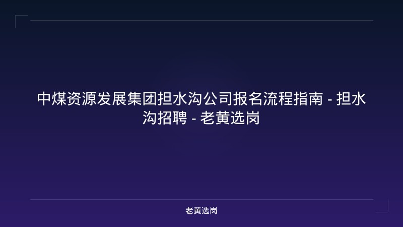 中煤资源发展集团担水沟公司报名流程指南 - 担水沟招聘 - 老黄选岗 - 老黄选岗