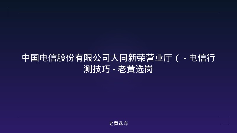 中国电信股份有限公司大同新荣营业厅（ - 电信行测技巧 - 老黄选岗 - 老黄选岗