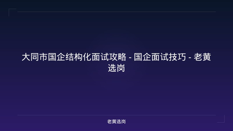 大同市国企结构化面试攻略 - 国企面试技巧 - 老黄选岗 - 老黄选岗