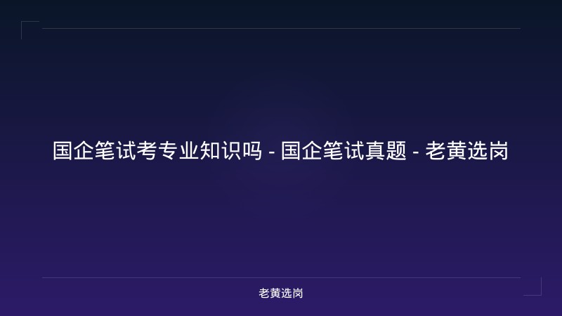 国企笔试考专业知识吗 - 国企笔试真题 - 老黄选岗 - 老黄选岗