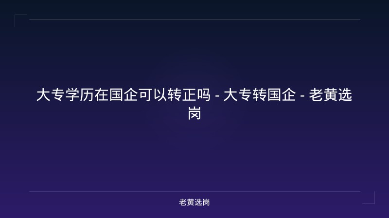大专学历在国企可以转正吗 - 大专转国企 - 老黄选岗 - 老黄选岗