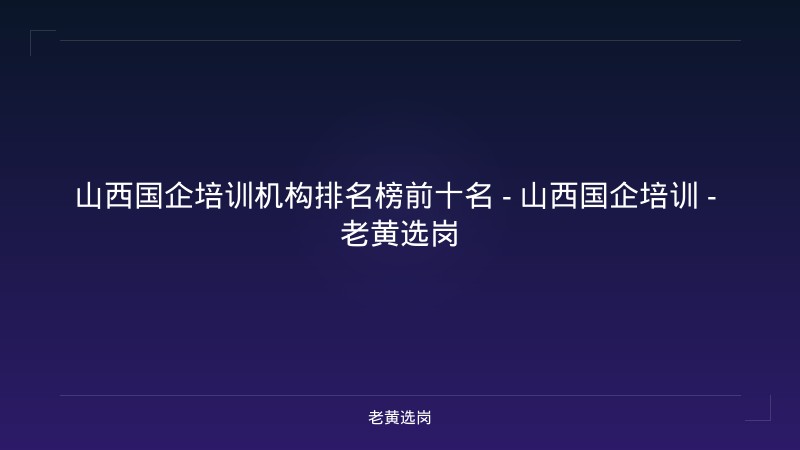 山西国企培训机构排名榜前十名 - 山西国企培训 - 老黄选岗 - 老黄选岗