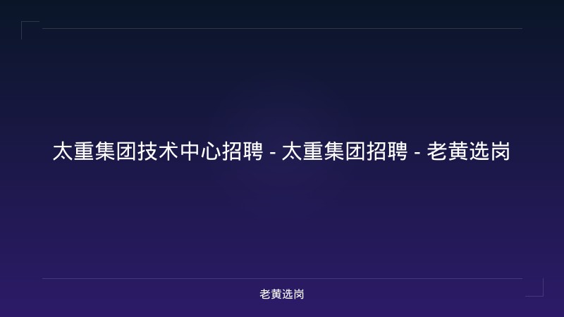 太重集团技术中心招聘 - 太重集团招聘 - 老黄选岗 - 老黄选岗
