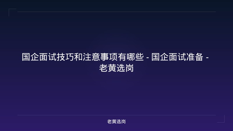 国企面试技巧和注意事项有哪些 - 国企面试准备 - 老黄选岗 - 老黄选岗