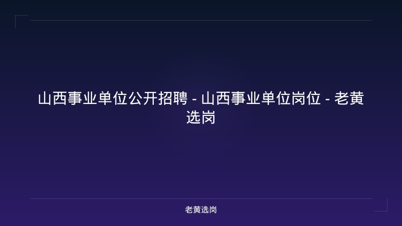 山西事业单位公开招聘 - 山西事业单位岗位 - 老黄选岗 - 老黄选岗