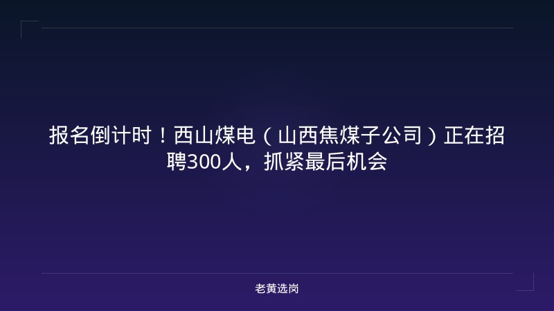 报名倒计时！西山煤电（山西焦煤子公司）正在招聘300人，抓紧最后机会 - 老黄选岗
