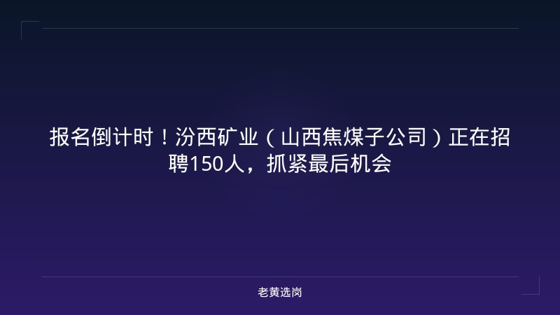 报名倒计时！汾西矿业（山西焦煤子公司）正在招聘150人，抓紧最后机会 - 老黄选岗