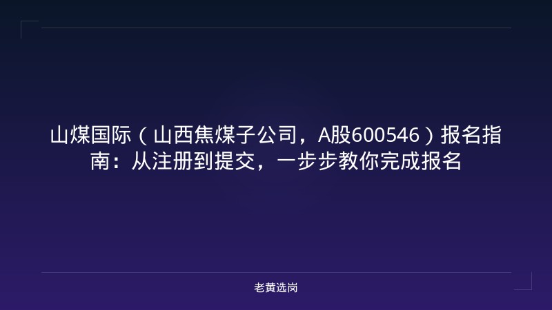 山煤国际（山西焦煤子公司，A股600546）报名指南：从注册到提交，一步步教你完成报名 - 老黄选岗