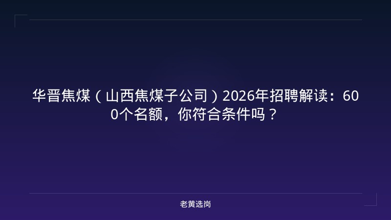 华晋焦煤（山西焦煤子公司）2026年招聘解读：600个名额，你符合条件吗？ - 老黄选岗