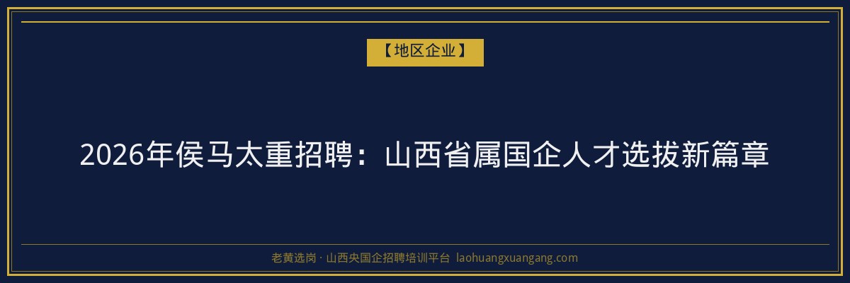 2026年侯马太重招聘:山西省属国企人才选拔新篇章 - 老黄选岗