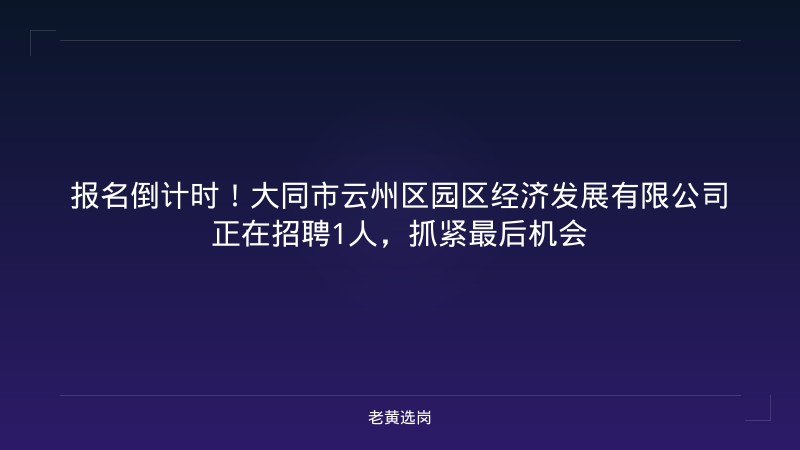 报名倒计时！大同市云州区园区经济发展有限公司正在招聘1人，抓紧最后机会 - 老黄选岗