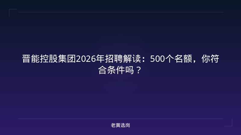 晋能控股集团2026年招聘解读：500个名额，你符合条件吗？ - 老黄选岗
