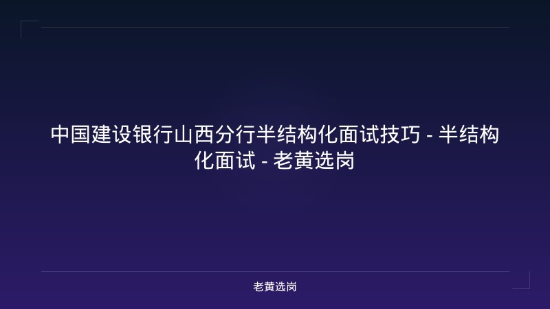 中国建设银行山西分行半结构化面试技巧 - 半结构化面试 - 老黄选岗 - 老黄选岗