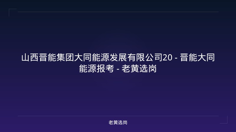 山西晋能集团大同能源发展有限公司20 - 晋能大同能源报考 - 老黄选岗 - 老黄选岗