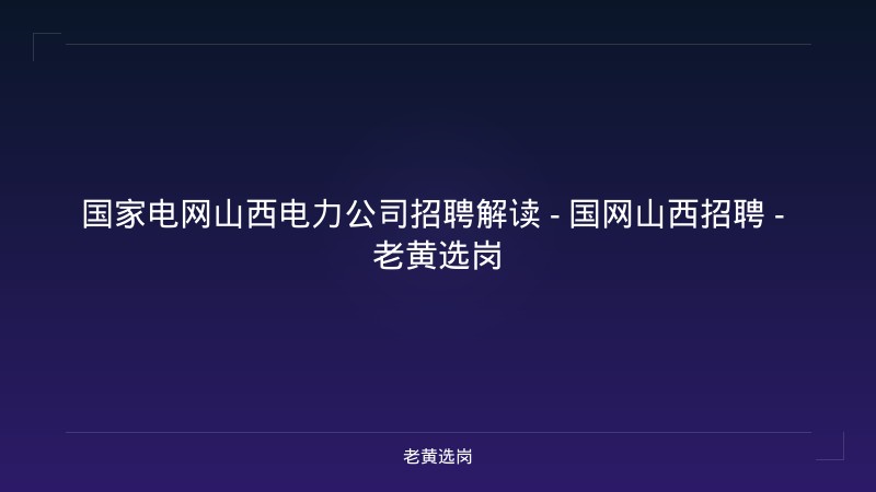 国家电网山西电力公司招聘解读 - 国网山西招聘 - 老黄选岗 - 老黄选岗