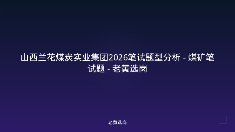 山西兰花煤炭实业集团2026笔试题型分析 - 煤矿笔试题 - 老黄选岗 - 老黄选岗
