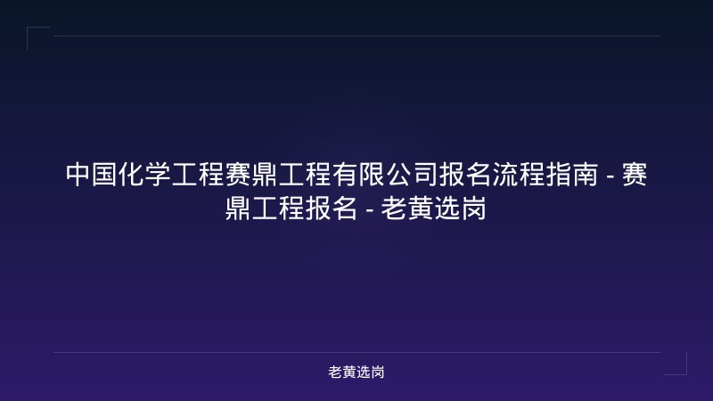 中国化学工程赛鼎工程有限公司报名流程指南 - 赛鼎工程报名 - 老黄选岗 - 老黄选岗