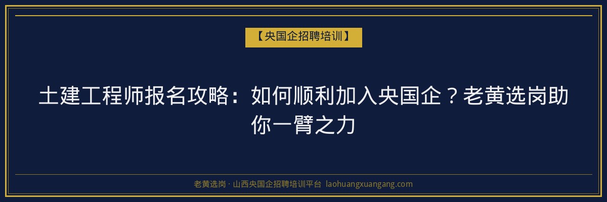 土建工程师报名攻略:如何顺利加入央国企?老黄选岗助你一臂之力 - 老黄选岗
