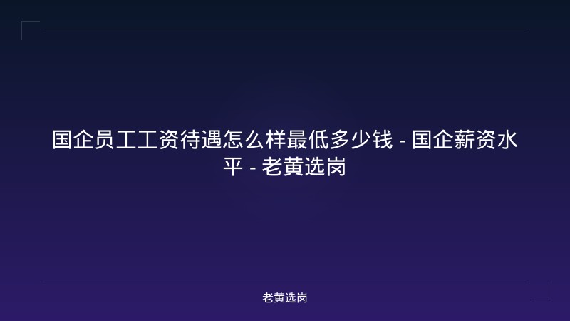 国企员工工资待遇怎么样最低多少钱 - 国企薪资水平 - 老黄选岗 - 老黄选岗