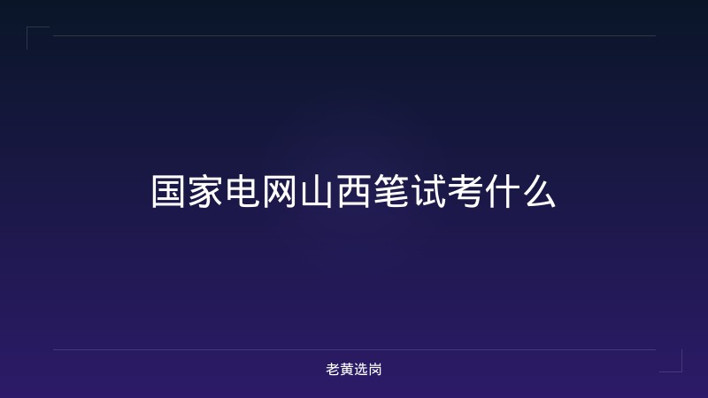 国家电网山西笔试考什么 - 老黄选岗
