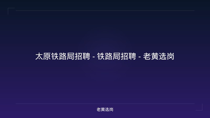 太原铁路局招聘 - 铁路局招聘 - 老黄选岗 - 老黄选岗