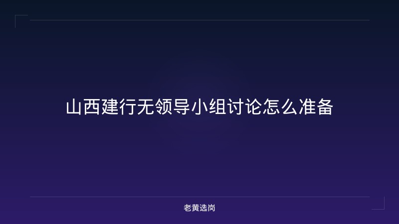 山西建行无领导小组讨论怎么准备 - 老黄选岗