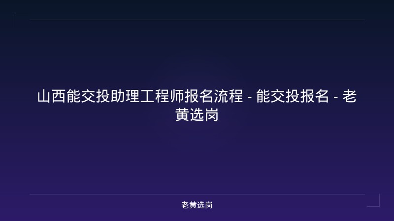 山西能交投助理工程师报名流程 - 能交投报名 - 老黄选岗 - 老黄选岗