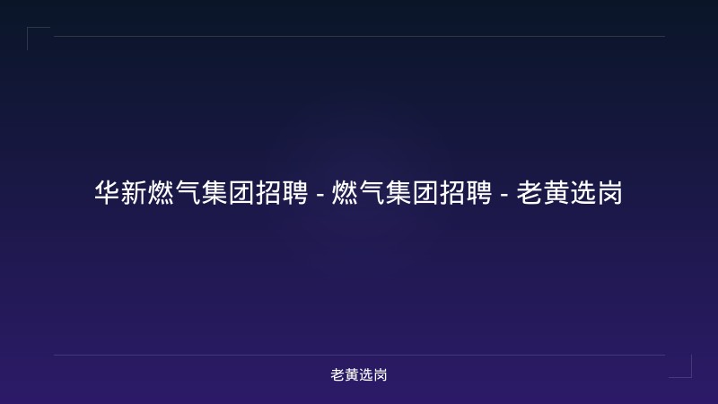 华新燃气集团招聘 - 燃气集团招聘 - 老黄选岗 - 老黄选岗