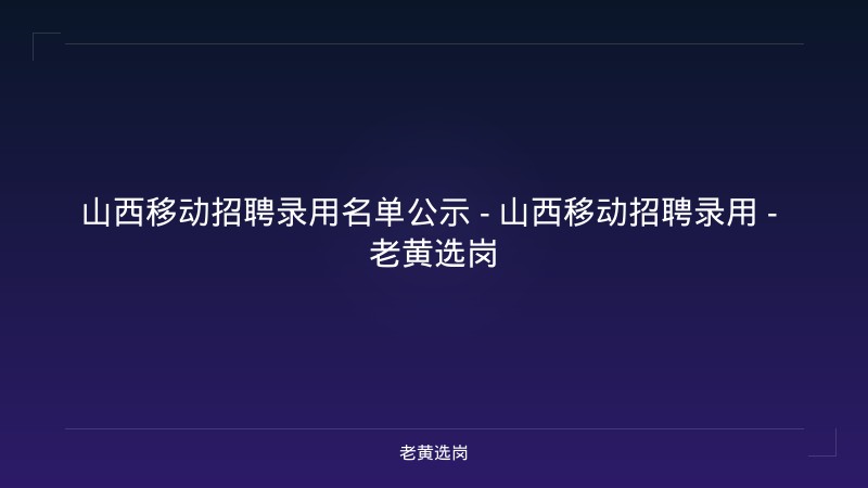 山西移动招聘录用名单公示 - 山西移动招聘录用 - 老黄选岗 - 老黄选岗